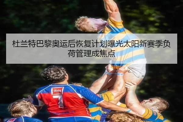 杜兰特巴黎奥运后恢复计划曝光太阳新赛季负荷管理成焦点