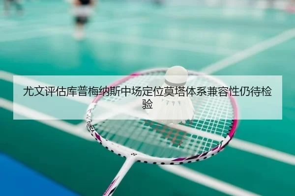 尤文评估库普梅纳斯中场定位莫塔体系兼容性仍待检验