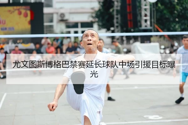 尤文图斯博格巴禁赛延长球队中场引援目标曝光