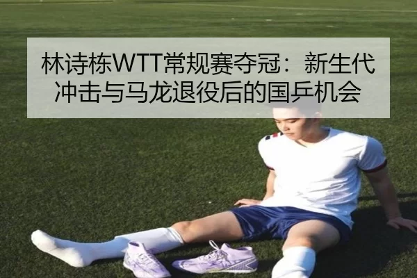林诗栋WTT常规赛夺冠：新生代冲击与马龙退役后的国乒机会